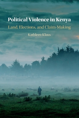 Political Violence in Kenya: Land, Elections, and Claim-Making by Klaus, Kathleen