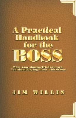 A Practical Handbook for the Boss: What Your Momma Tried to Teach You about Playing Nicely with Others by Willis, Jim