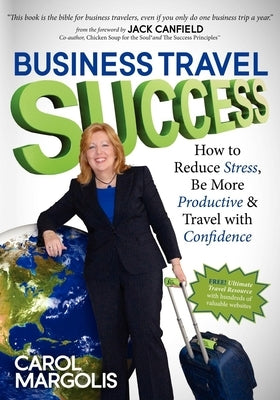 Business Travel Success: How to Reduce Stress, Be More Productive and Travel with Confidence by Margolis, Carol