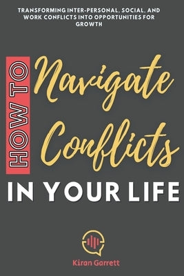 How to Navigate Conflicts in Your Life: Transforming Inter-personal, Social, and Work Conflicts into Opportunities for Growth by Garrett, Kiran