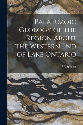 Palaeozoic Geology of the Region About the Western End of Lake Ontario [microform] by Spencer, J. W. (Joseph William) 1851