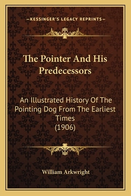 The Pointer And His Predecessors: An Illustrated History Of The Pointing Dog From The Earliest Times (1906) by Arkwright, William