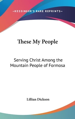 These My People: Serving Christ Among the Mountain People of Formosa by Dickson, Lillian