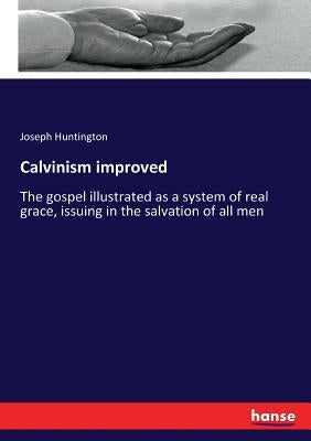 Calvinism improved: The gospel illustrated as a system of real grace, issuing in the salvation of all men by Huntington, Joseph