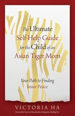 The Ultimate Self-Help Guide for the Child of an Asian Tiger Mom: Your Path to Finding Inner Peace by Ha, Victoria