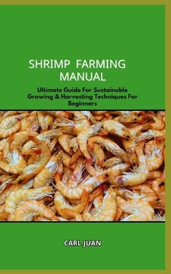 Shrimp Farming Manual: Ultimate Guide For Sustainable Growing & Harvesting Techniques For Beginners by Juan, Carl