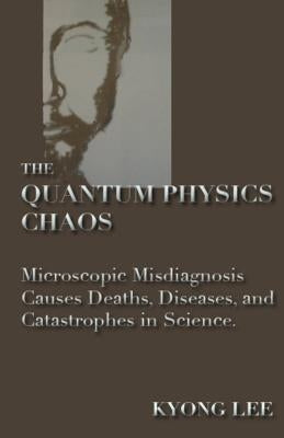 The Quantum Physics Chaos: The Quantum Physics Delusion by Lee, Kyong