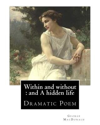 Within and without: and A hidden life. By: George MacDonald: Dramatic Poem by MacDonald, George