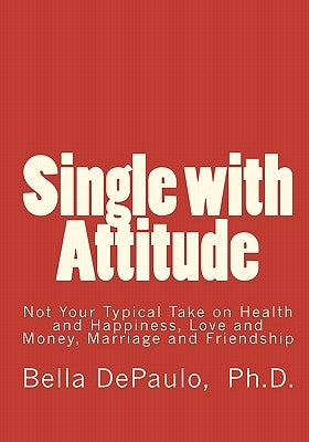 Single with Attitude: Not Your Typical Take on Health and Happiness, Love and Money, Marriage and Friendship by Depaulo Ph. D., Bella
