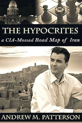 The Hypocrites: A CIA/Roadmap of Iran by Patterson, Andrew M.