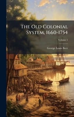 The Old Colonial System, 1660-1754 by Beer, George Louis