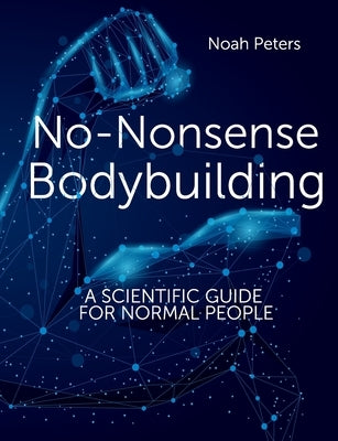 No-Nonsense Bodybuilding: A Scientific Guide for Normal People by Peters, Noah
