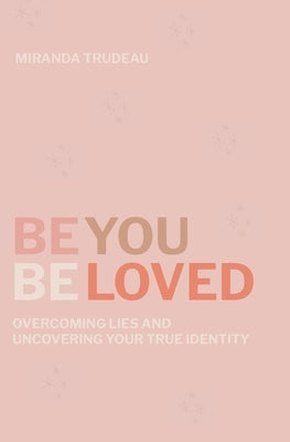 Be You, Beloved: Overcoming Lies and Uncovering Your True Identity by Trudeau, Miranda