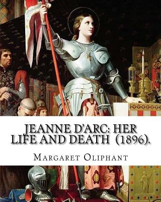 Jeanne D'Arc: her life and death (1896). By: Margaret Oliphant: Jeanne D'Arc is considered a heroine of France for her role during t by Oliphant, Margaret