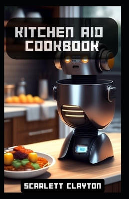Kitchen Aid Cookbook: Delicious Recipes for Effortless Culinary Creations by Clayton, Scarlett