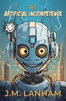 AI: Artificial Incompetence by Lanham, J. M.