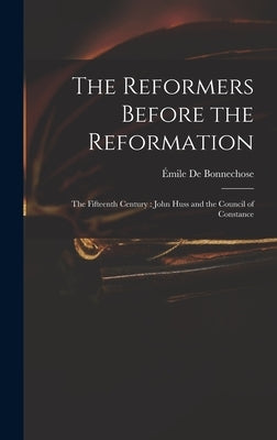 The Reformers Before the Reformation: The Fifteenth Century: John Huss and the Council of Constance by de Bonnechose, ﾉmile