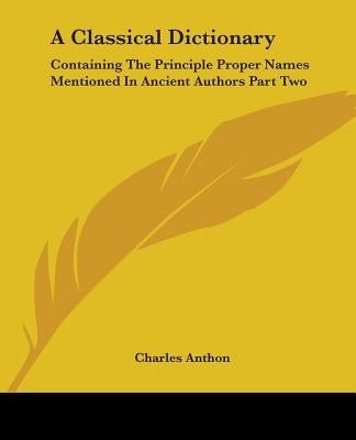 A Classical Dictionary: Containing The Principle Proper Names Mentioned In Ancient Authors Part Two by Anthon, Charles