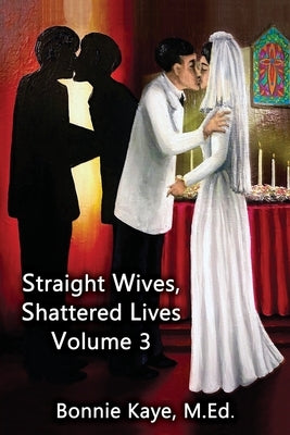 Straight Wives, Shattered Lives Volume 3: True Stories of Women Married to Gay and Bisexual Men by Kaye, Bonnie
