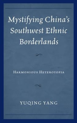 Mystifying China's Southwest Ethnic Borderlands: Harmonious Heterotopia by Yang, Yuqing