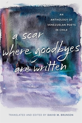 Scar Where Goodbyes Are Written: An Anthology of Venezuelan Poets in Chile by Brunson, David M.
