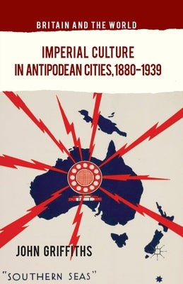 Imperial Culture in Antipodean Cities, 1880-1939 by Griffiths, J.