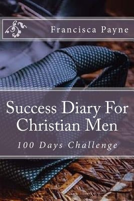Success Diary For Christian Men: 100 Days Challenge by Payne, Francisca