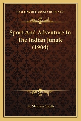 Sport And Adventure In The Indian Jungle (1904) by Smith, A. Mervyn