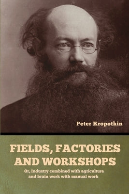 Fields, factories and workshops: Or, Industry combined with agriculture and brain work with manual work by Kropotkin, Peter