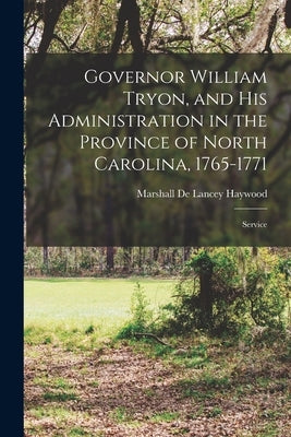 Governor William Tryon, and His Administration in the Province of North Carolina, 1765-1771: Service by De Lancey Haywood, Marshall