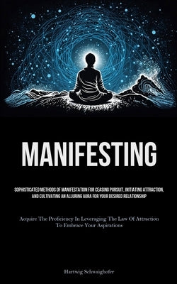 Manifesting: Sophisticated Methods Of Manifestation For Ceasing Pursuit, Initiating Attraction, And Cultivating An Alluring Aura Fo by Schwaighofer, Hartwig