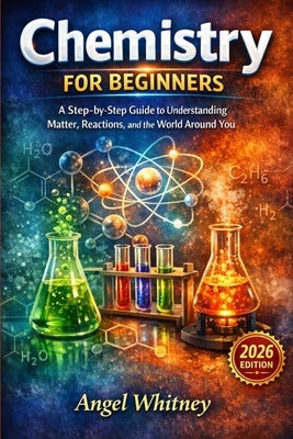 Chemistry for Beginners: A Step-by-Step Guide to Understanding Matter, Reactions, and the World Around You by Whitney, Angel