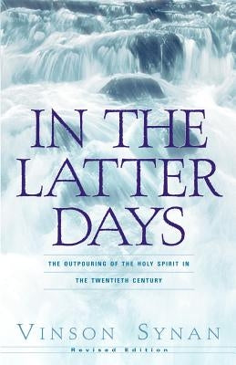 In the Latter Days: The Outpouring of the Holy Spirit in the Twentieth Century by Synan, Vinson
