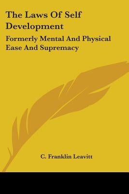 The Laws of Self Development: Formerly Mental and Physical Ease and Supremacy by Leavitt, C. Franklin