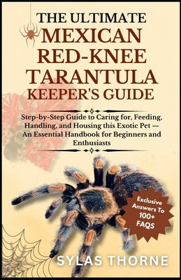 The Utimate Mexican Red-Knee Tarantula Keeper's Guide: Step-By-Step Guide To Caring For, Feeding, Handling, And Housing This Exotic Pet - An Essential by Thorne, Sylas