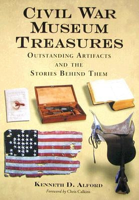 Civil War Museum Treasures: Outstanding Artifacts and the Stories Behind Them by Alford, Kenneth D.