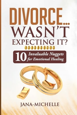 Divorce...Wasn't Expecting It?: 10 Invaluable Nuggets for Emotional Healing by Jana-Michelle
