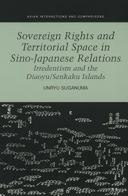 Sovereign Rights and Territorial Space in Sino-Japanese Relations: Irredentism and the Diaoyu/Senkaku Islands by Suganuma, Unryu