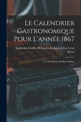 Le Calendrier Gastronomique Pour L'année 1867: Les 365 Menus du Baron Brisse by Brisse, Katherine Golden Bitting Coll