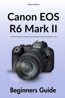 Canon EOS R6 Mark II Beginners Guide: 99 Digital Photography Essential Expert Tips & Creative Ideas to Unleash the Most Out of Your Camera by Andresen, Torben