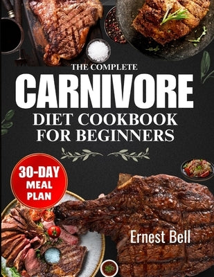 The complete carnivore diet cookbook for beginners: Fuel Your Body with Protein-Packed Recipes and Essential Tips for the Ultimate Carnivore Lifestyle by Bell, Ernest