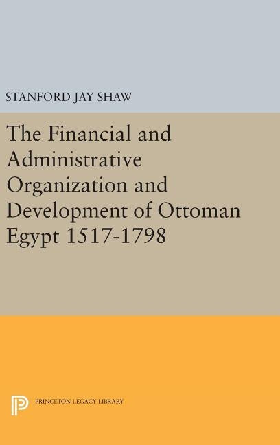 The Financial and Administrative Organization and Development of Ottoman Egypt: 1517-1798 by Shaw, Stanford Jay
