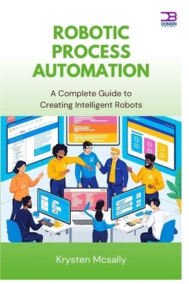 Robotic Process Automation: A Complete Guide to Creating Intelligent Robots by McSally, Kyrsten