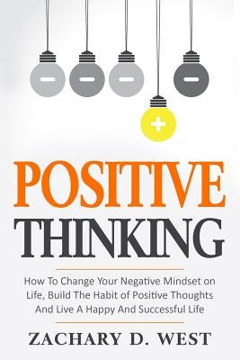Positive Thinking How to Change Your Negative Mindset on Life, Build the Habit of Positive Thoughts and Live a Happy and Successful Life by West, Zachary D.