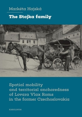 The Stojka Family: Spatial Mobility and Territorial Anchoredness of Lovara Vlax ROMs in the Former Czechoslovakia by Hajsk?, Mark?ta