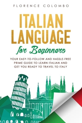 Italian Language for Beginners: Your Easy-to-Follow and Hassle-Free Prime Guide to Learn Italian and Get You Ready to Travel to Italy by Colombo, Florence