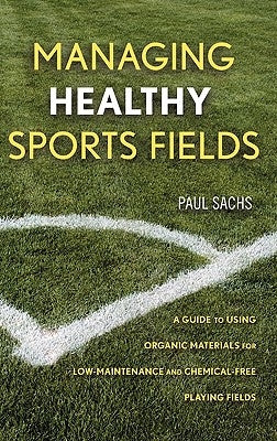 Managing Healthy Sports Fields: A Guide to Using Organic Materials for Low-Maintenance and Chemical-Free Playing Fields by Sachs, Paul D.