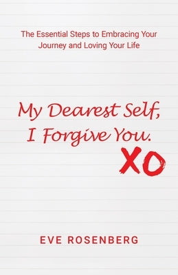 My Dearest Self, I Forgive You: The Essential Steps to Embracing Your Journey and Loving Your Life by Rosenberg, Eve