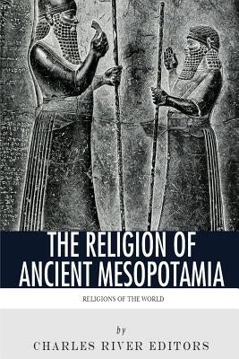 Religions of the World: The Religion of Ancient Mesopotamia by Charles River Editors