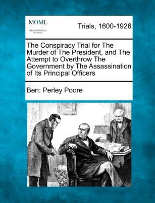 The Conspiracy Trial for the Murder of the President, and the Attempt to Overthrow the Government by the Assassination of Its Principal Officers by Poore, Ben Perley